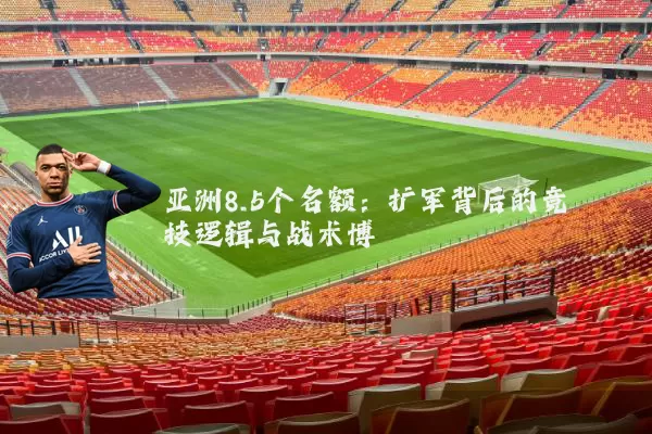 亚洲8.5个名额:扩军背后的竞技逻辑与战术博弈