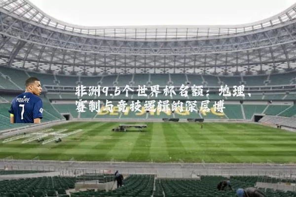 非洲9.5个世界杯名额:地理、赛制与竞技逻辑的深层博弈