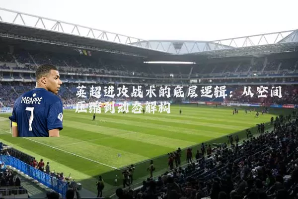英超进攻战术的底层逻辑:从空间压缩到动态解构