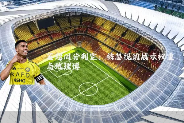 英超同分判定:被忽视的战术权重与地理博弈