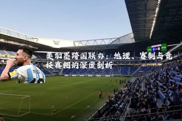 美加墨跨国联办:地理、赛制与竞技真相的深度剖析