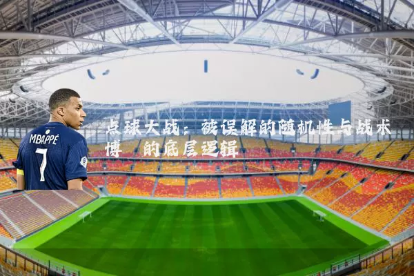 点球大战:被误解的随机性与战术博弈的底层逻辑