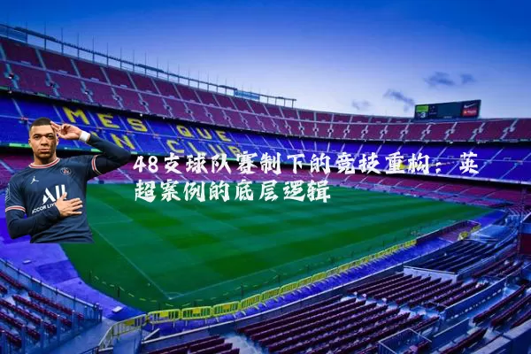 48支球队赛制下的竞技重构:英超案例的底层逻辑