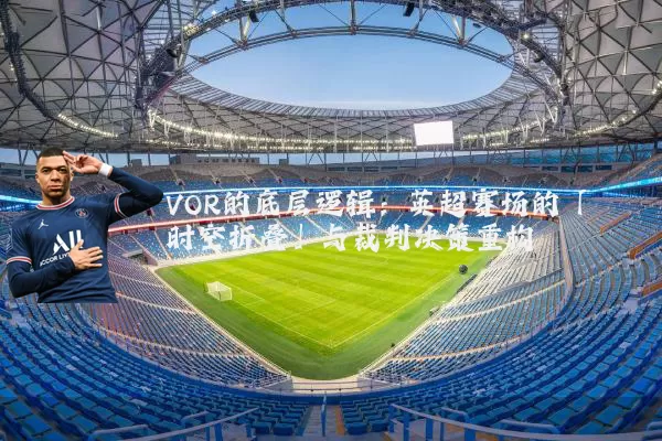 VOR的底层逻辑:英超赛场的「时空折叠」与裁判决策重构