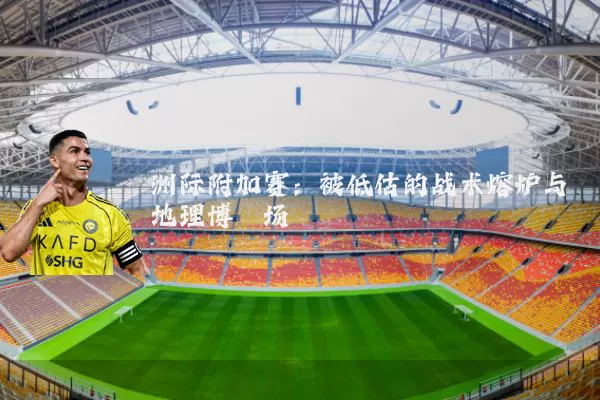 洲际附加赛:被低估的战术熔炉与地理博弈场