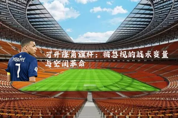 可升降角旗杆:被忽视的战术变量与空间革命