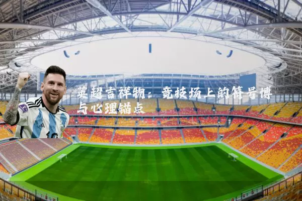 英超吉祥物:竞技场上的符号博弈与心理锚点