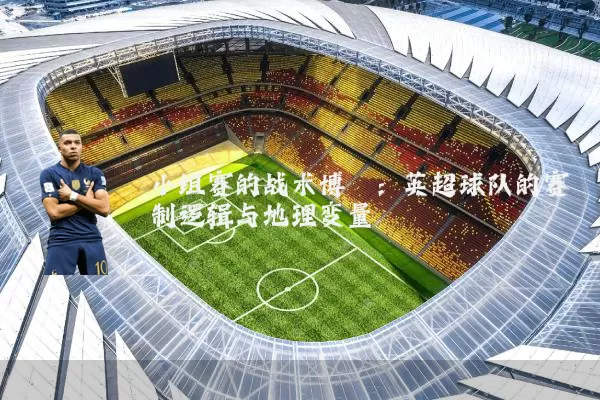 小组赛的战术博弈:英超球队的赛制逻辑与地理变量