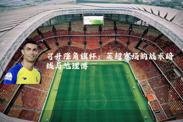 可升降角旗杆:英超赛场的战术暗线与地理博弈