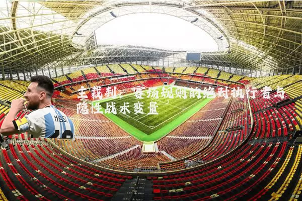 主裁判:赛场规则的绝对执行者与隐性战术变量