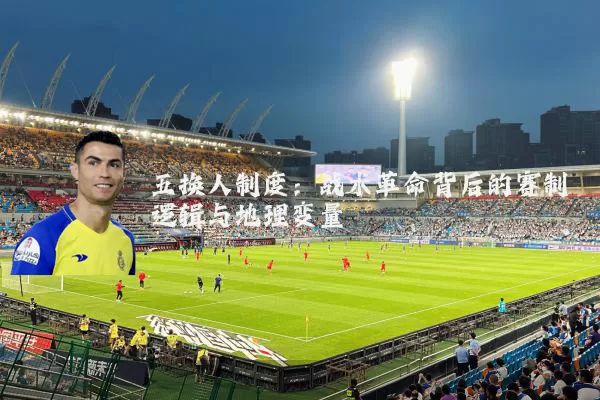 五换人制度:战术革命背后的赛制逻辑与地理变量