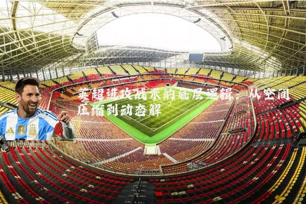 英超进攻战术的底层逻辑:从空间压缩到动态解耦