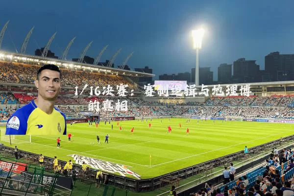1/16决赛:赛制逻辑与地理博弈的真相