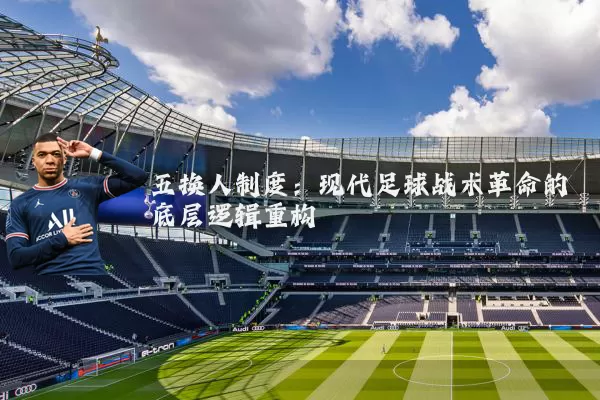 五换人制度:现代足球战术革命的底层逻辑重构