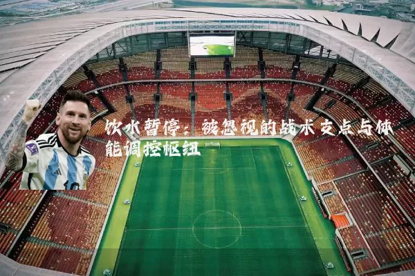饮水暂停:被忽视的战术支点与体能调控枢纽