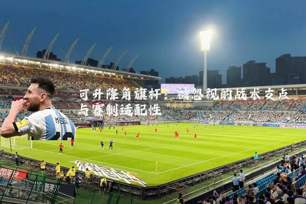 可升降角旗杆：被忽视的战术支点与赛制适配性