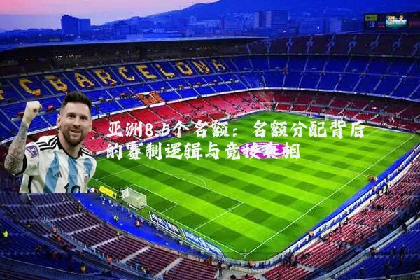 亚洲8.5个名额:名额分配背后的赛制逻辑与竞技真相