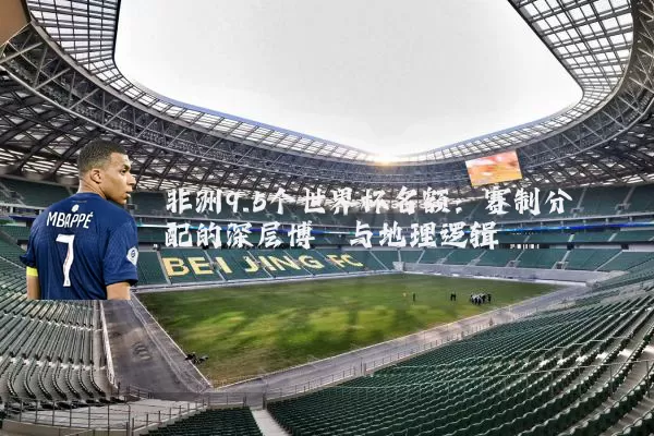 非洲9.5个世界杯名额：赛制分配的深层博弈与地理逻辑
