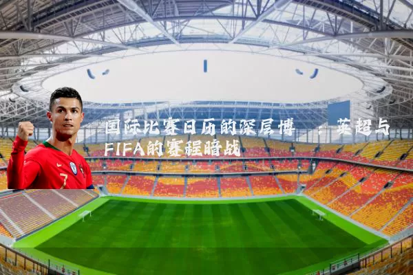 国际比赛日历的深层博弈:英超与FIFA的赛程暗战